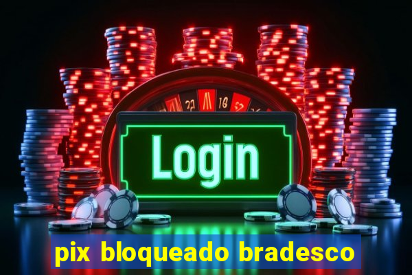 pix bloqueado bradesco